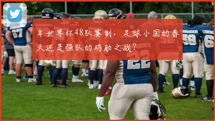 年世界杯48队赛制，足球小国的春天还是强队的鸡肋之战？