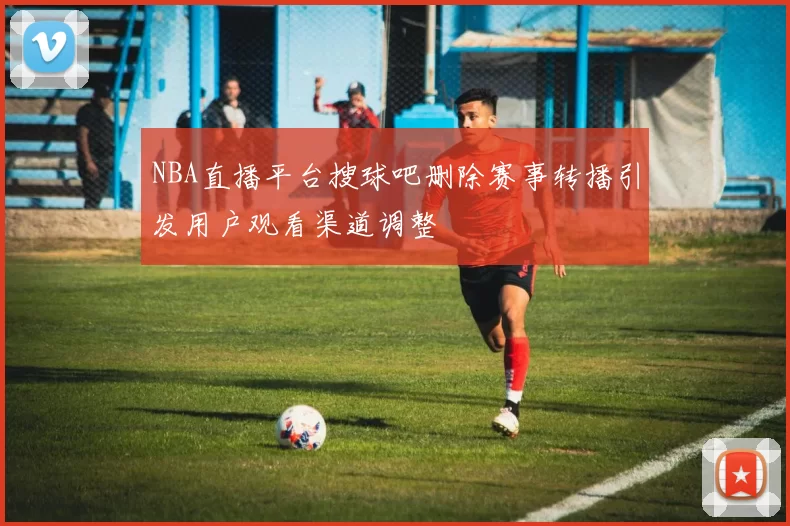 NBA直播平台搜球吧删除赛事转播引发用户观看渠道调整