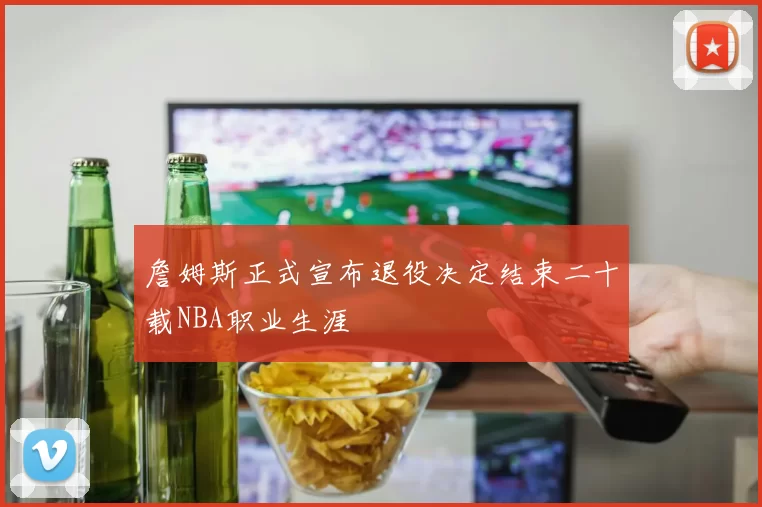 詹姆斯正式宣布退役决定结束二十载NBA职业生涯
