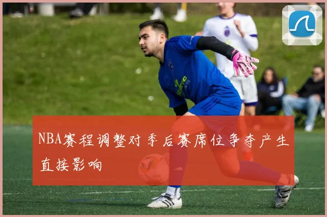 NBA赛程调整对季后赛席位争夺产生直接影响