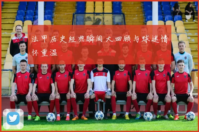 法甲历史经典瞬间大回顾与球迷情怀重温