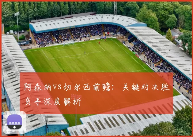 阿森纳vs切尔西前瞻：关键对决胜负手深度解析