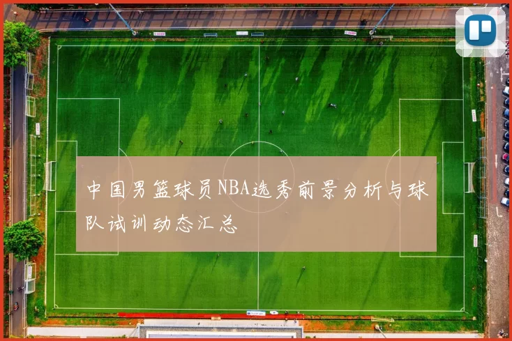 中国男篮球员NBA选秀前景分析与球队试训动态汇总