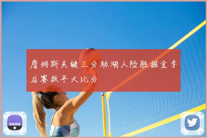 詹姆斯关键三分助湖人险胜掘金季后赛扳平大比分