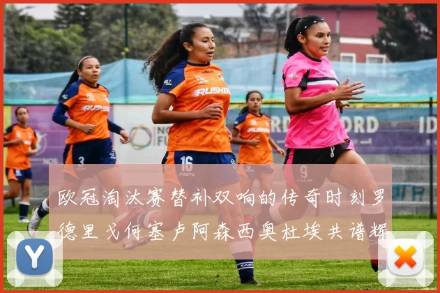 欧冠淘汰赛替补双响的传奇时刻罗德里戈何塞卢阿森西奥杜埃共谱辉煌