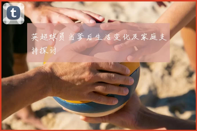 英超球员当爹后生活变化及家庭支持探讨