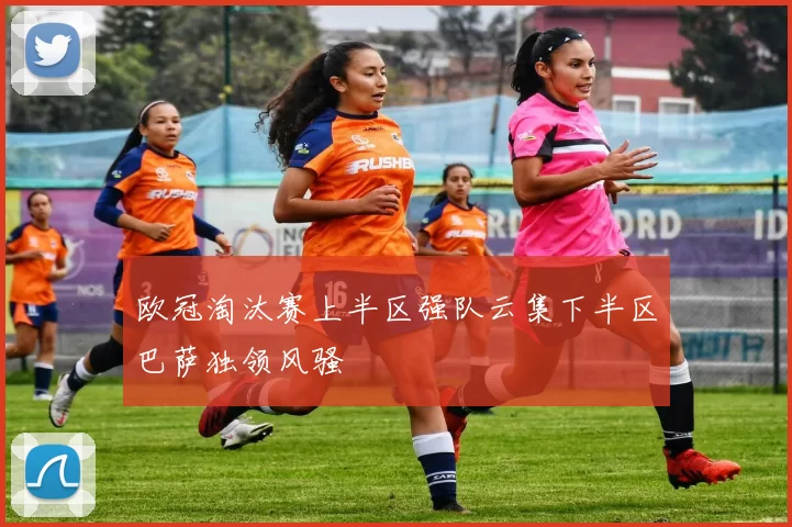欧冠淘汰赛上半区强队云集下半区巴萨独领风骚