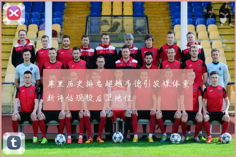 库里历史排名超越韦德引发媒体重新评估现役后卫地位