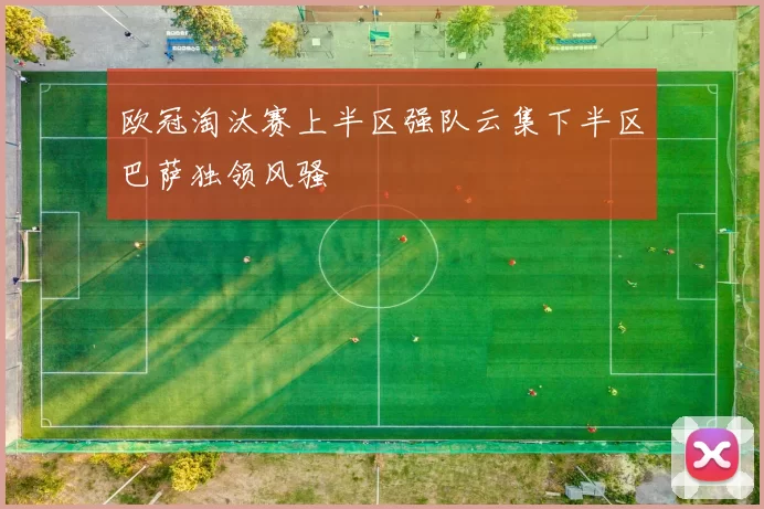 欧冠淘汰赛上半区强队云集下半区巴萨独领风骚