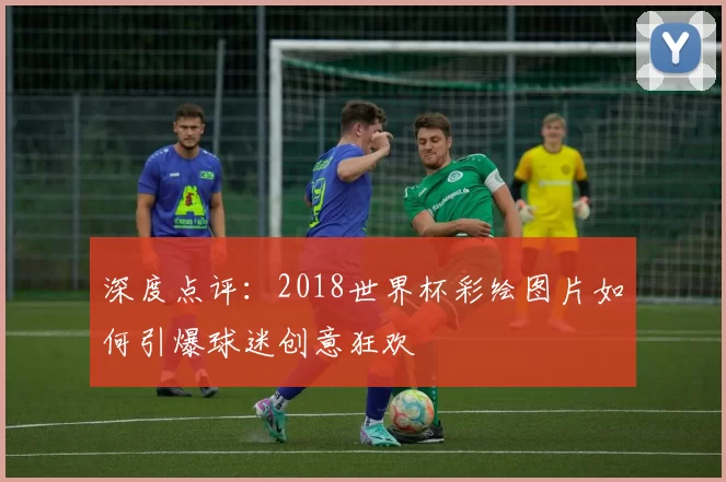 深度点评:2018世界杯彩绘图片如何引爆球迷创意狂欢