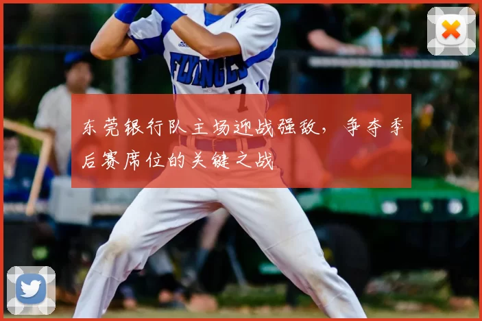 东莞银行队主场迎战强敌，争夺季后赛席位的关键之战