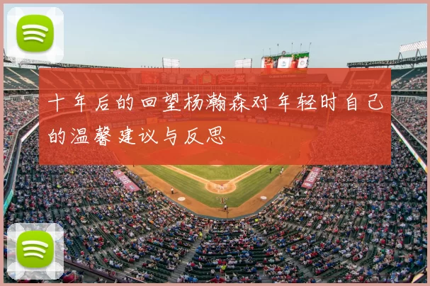 十年后的回望杨瀚森对年轻时自己的温馨建议与反思