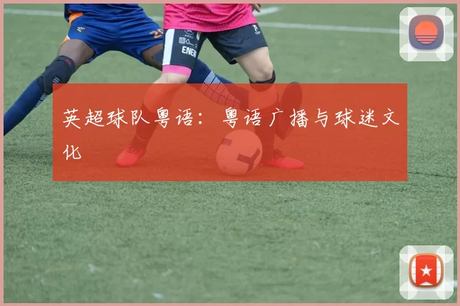 英超球队粤语:粤语广播与球迷文化