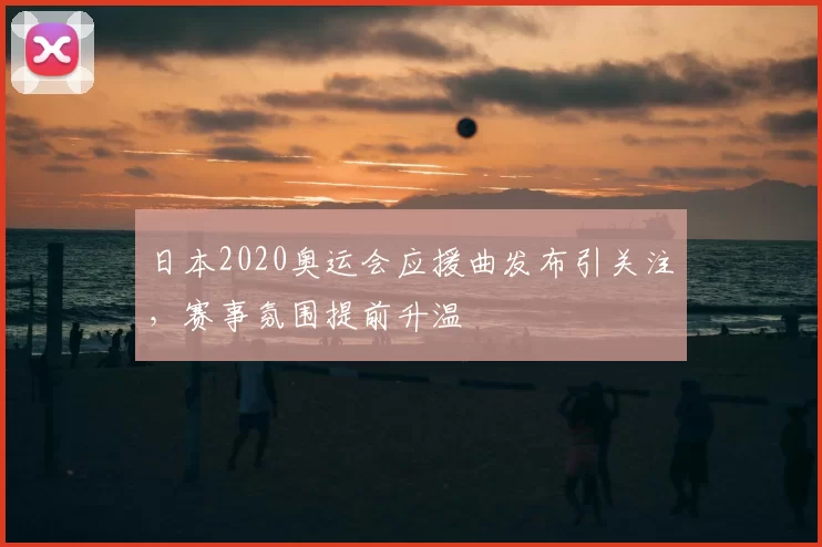 日本2020奥运会应援曲发布引关注,赛事氛围提前升温