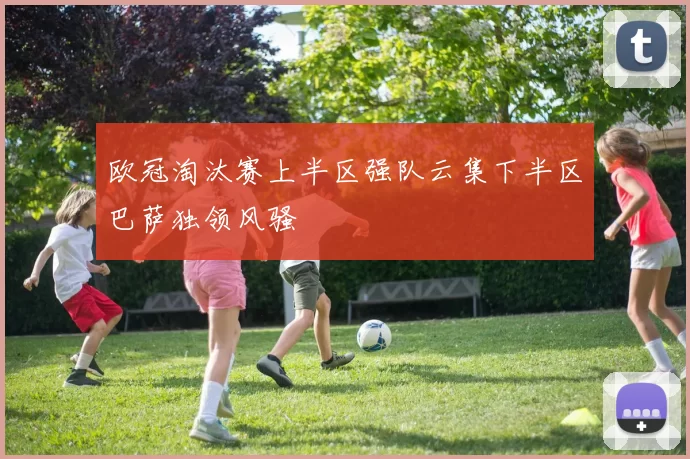 欧冠淘汰赛上半区强队云集下半区巴萨独领风骚
