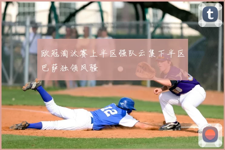 欧冠淘汰赛上半区强队云集下半区巴萨独领风骚