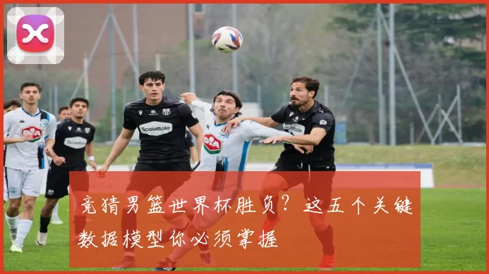 竞猜男篮世界杯胜负?这五个关键数据模型你必须掌握