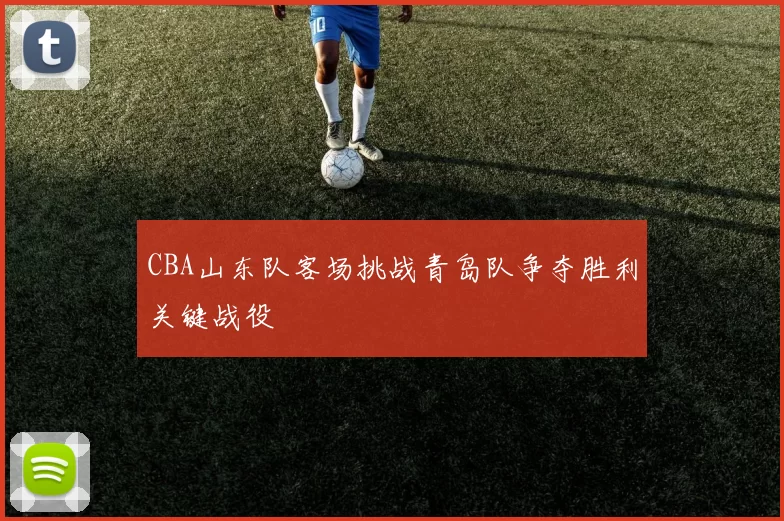 CBA山东队客场挑战青岛队争夺胜利关键战役