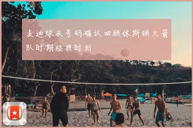 麦迪球衣号码确认回顾休斯顿火箭队时期经典时刻