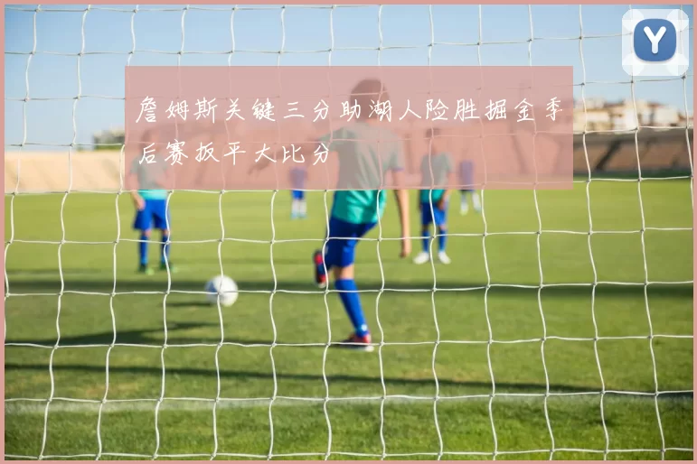詹姆斯关键三分助湖人险胜掘金季后赛扳平大比分