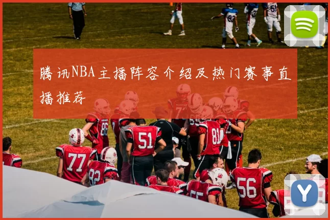 腾讯NBA主播阵容介绍及热门赛事直播推荐