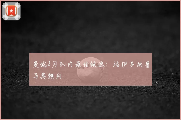 曼城2月队内最佳候选：格伊多纳鲁马奥赖利