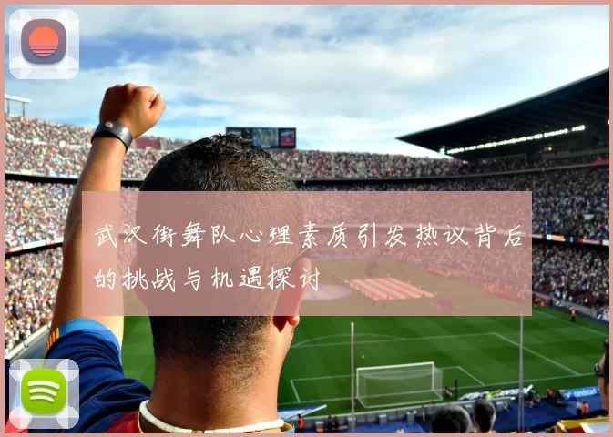 武汉街舞队心理素质引发热议背后的挑战与机遇探讨