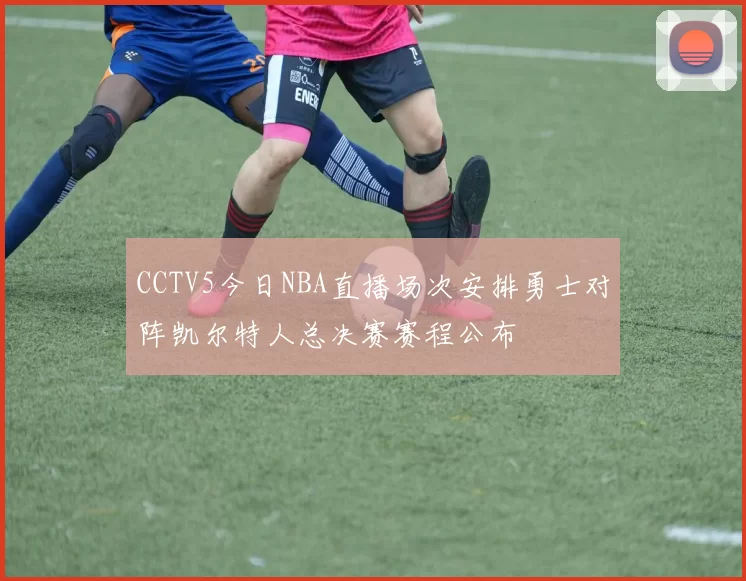 CCTV5今日NBA直播场次安排勇士对阵凯尔特人总决赛赛程公布