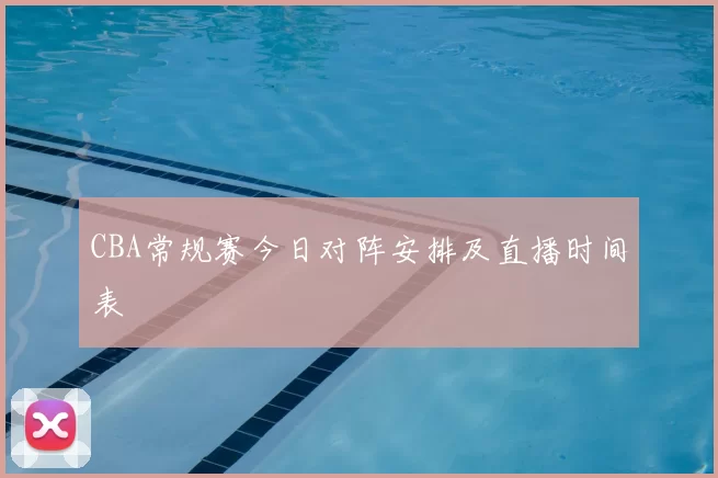 CBA常规赛今日对阵安排及直播时间表