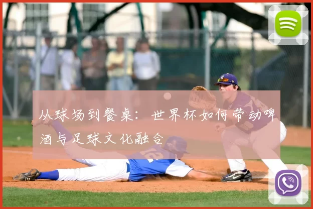 从球场到餐桌：世界杯如何带动啤酒与足球文化融合