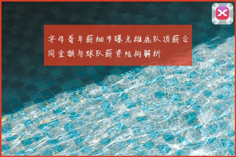 字母哥年薪细节曝光雄鹿队顶薪合同金额与球队薪资结构解析