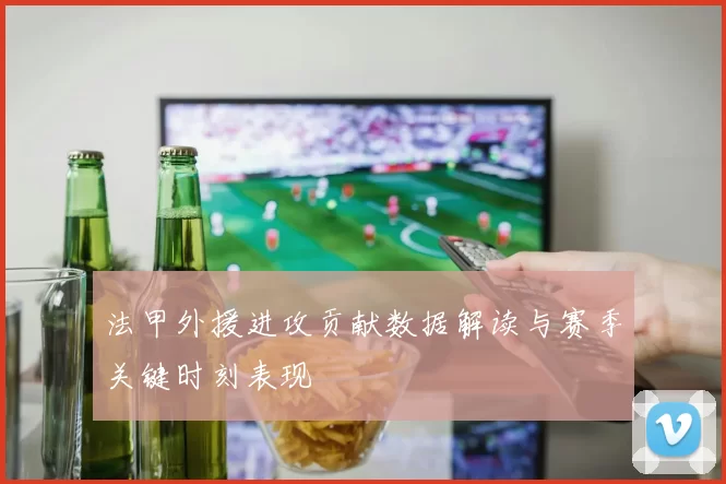 法甲外援进攻贡献数据解读与赛季关键时刻表现