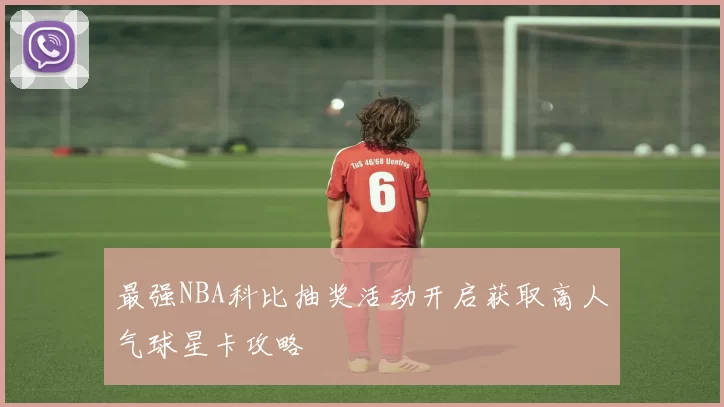 最强NBA科比抽奖活动开启获取高人气球星卡攻略