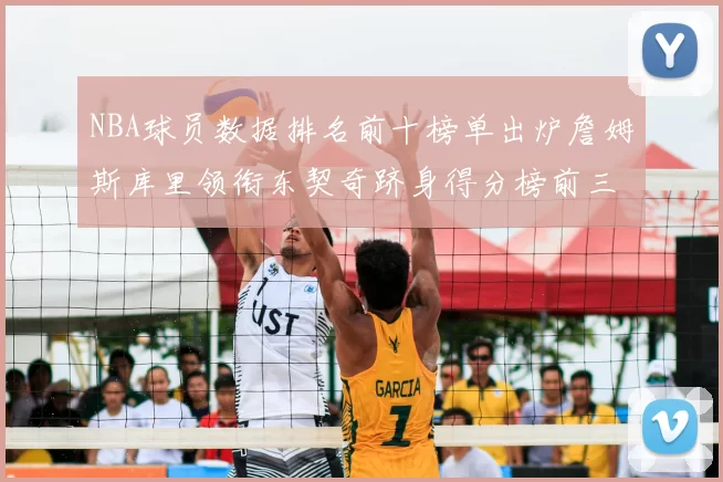NBA球员数据排名前十榜单出炉詹姆斯库里领衔东契奇跻身得分榜前三