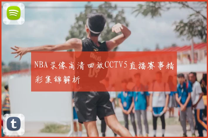 NBA录像高清回放CCTV5直播赛事精彩集锦解析