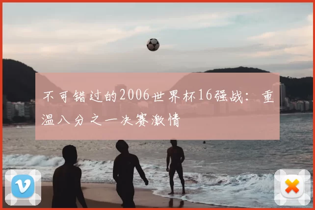 不可错过的2006世界杯16强战:重温八分之一决赛激情