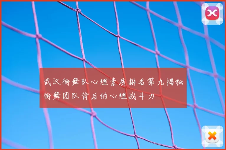 武汉街舞队心理素质排名第九揭秘街舞团队背后的心理战斗力