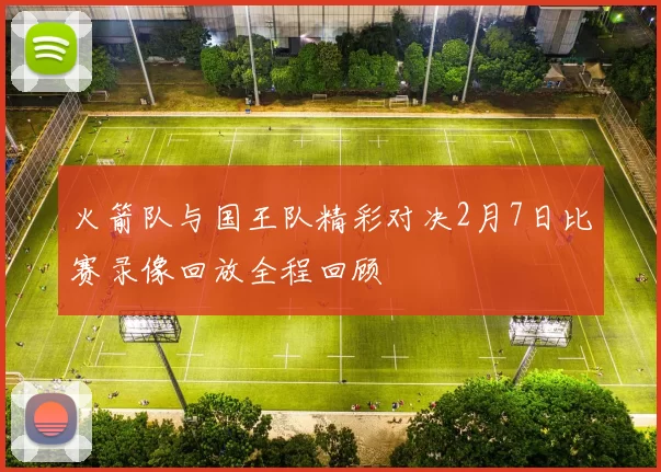 火箭队与国王队精彩对决2月7日比赛录像回放全程回顾