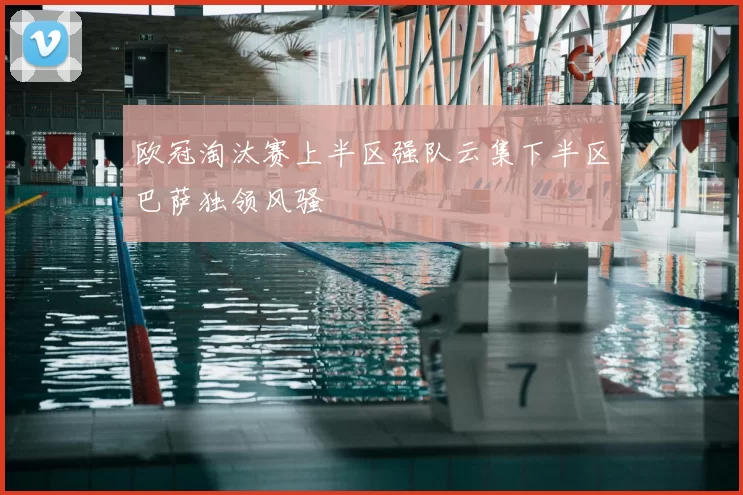 欧冠淘汰赛上半区强队云集下半区巴萨独领风骚