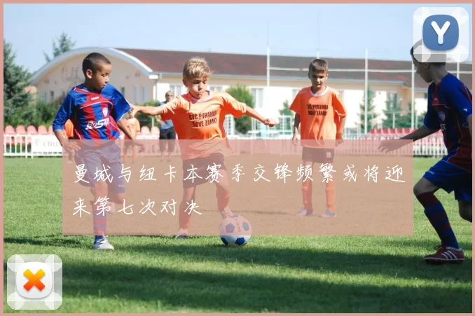 曼城与纽卡本赛季交锋频繁或将迎来第七次对决