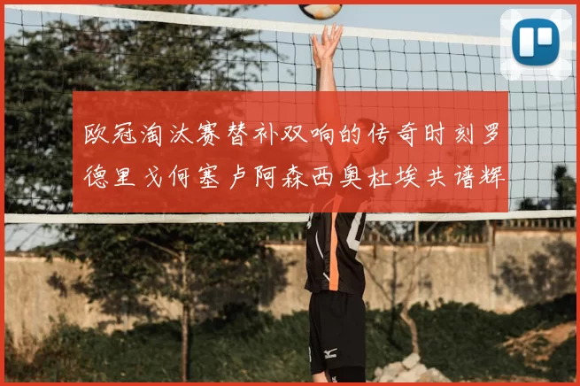 欧冠淘汰赛替补双响的传奇时刻罗德里戈何塞卢阿森西奥杜埃共谱辉煌