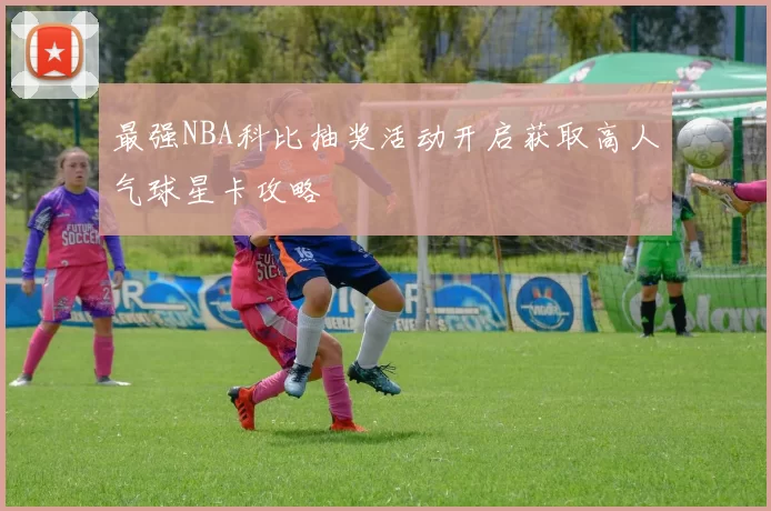 最强NBA科比抽奖活动开启获取高人气球星卡攻略