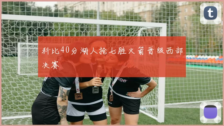 科比40分湖人抢七胜火箭晋级西部决赛
