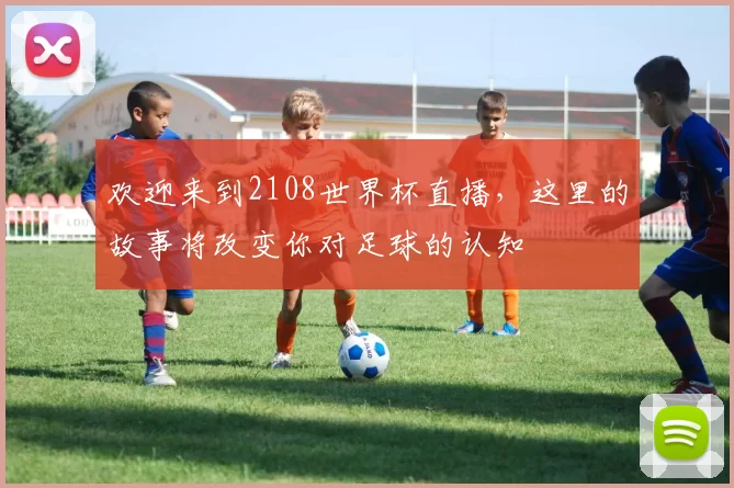 欢迎来到2108世界杯直播,这里的故事将改变你对足球的认知