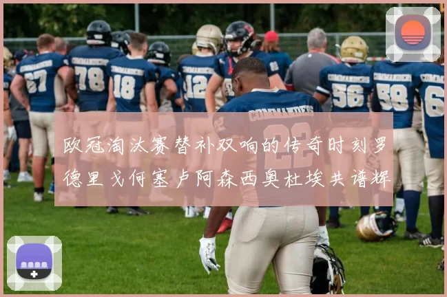 欧冠淘汰赛替补双响的传奇时刻罗德里戈何塞卢阿森西奥杜埃共谱辉煌