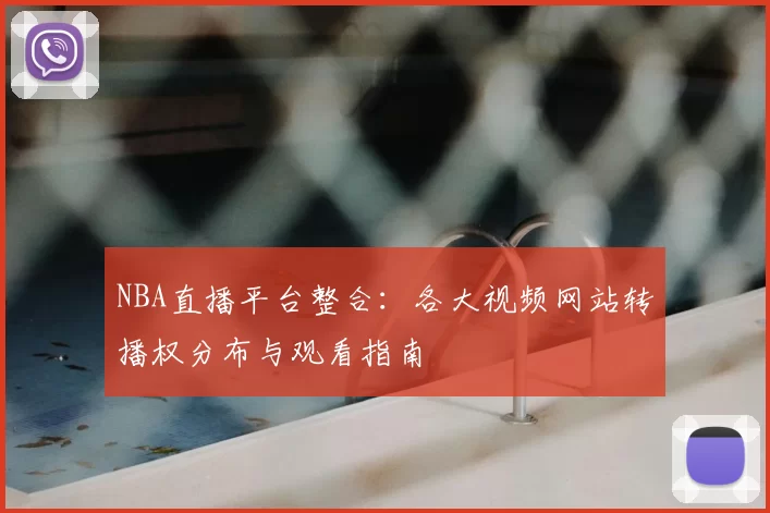 NBA直播平台整合:各大视频网站转播权分布与观看指南