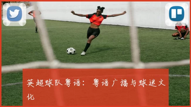 英超球队粤语:粤语广播与球迷文化