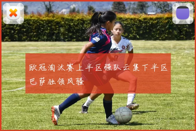 欧冠淘汰赛上半区强队云集下半区巴萨独领风骚
