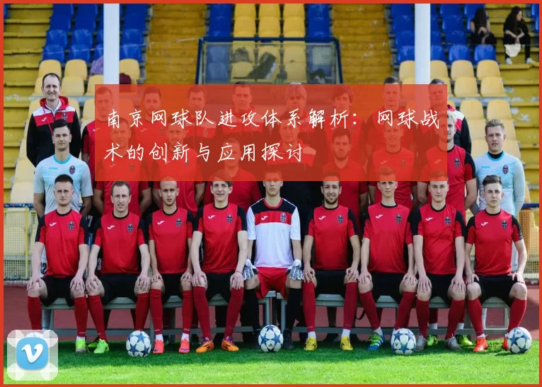南京网球队进攻体系解析：网球战术的创新与应用探讨