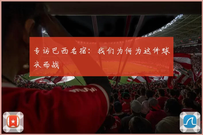 专访巴西名宿:我们为何为这件球衣而战